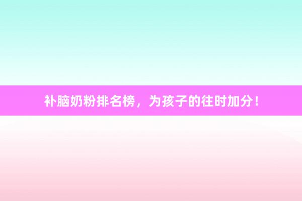 补脑奶粉排名榜，为孩子的往时加分！