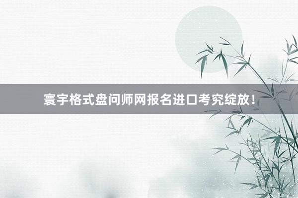 寰宇格式盘问师网报名进口考究绽放！