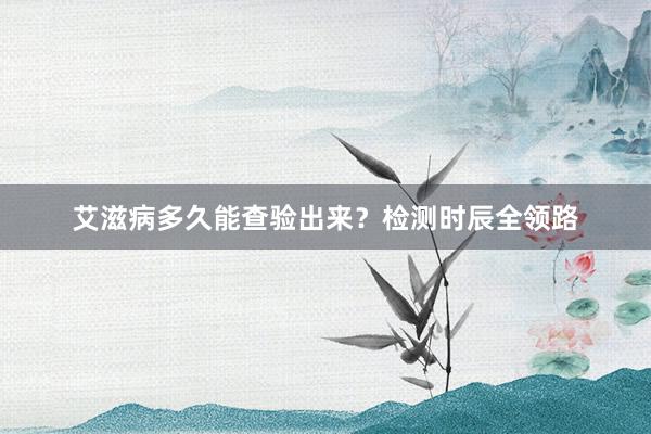 艾滋病多久能查验出来？检测时辰全领路