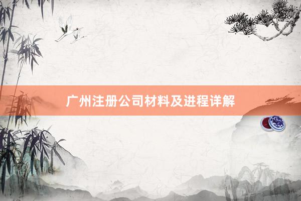 广州注册公司材料及进程详解