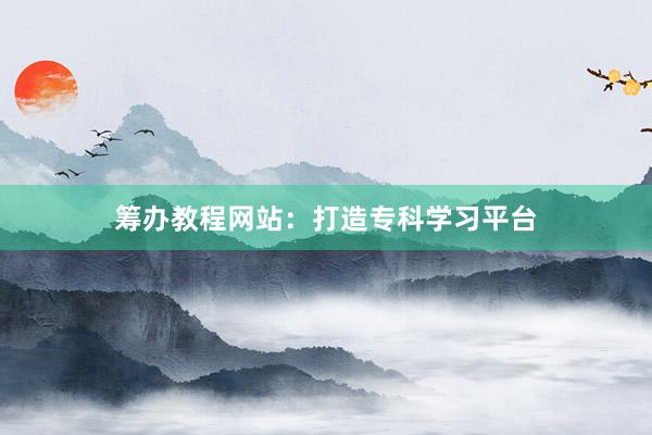 筹办教程网站：打造专科学习平台