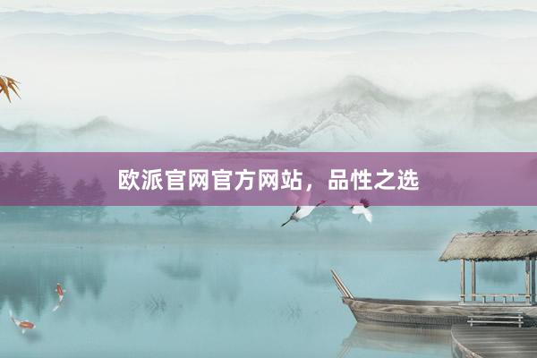 欧派官网官方网站，品性之选