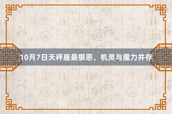 10月7日天秤座最狠恶，机灵与魔力并存
