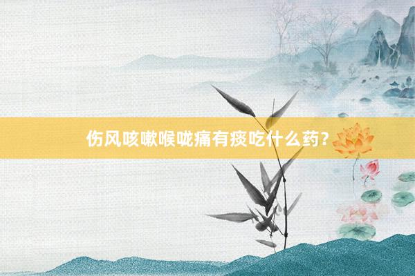 伤风咳嗽喉咙痛有痰吃什么药？