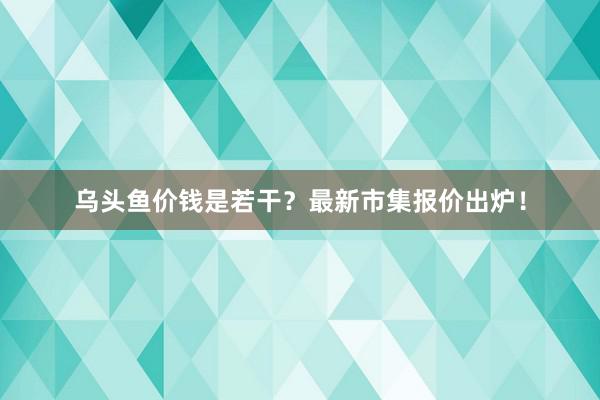 乌头鱼价钱是若干？最新市集报价出炉！