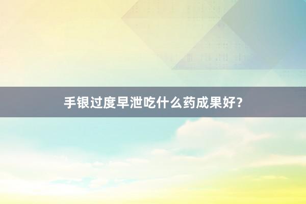 手银过度早泄吃什么药成果好？