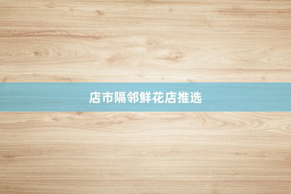 店市隔邻鲜花店推选