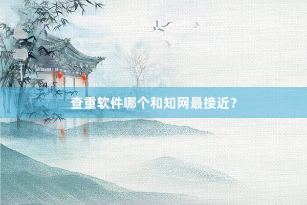 查重软件哪个和知网最接近?
